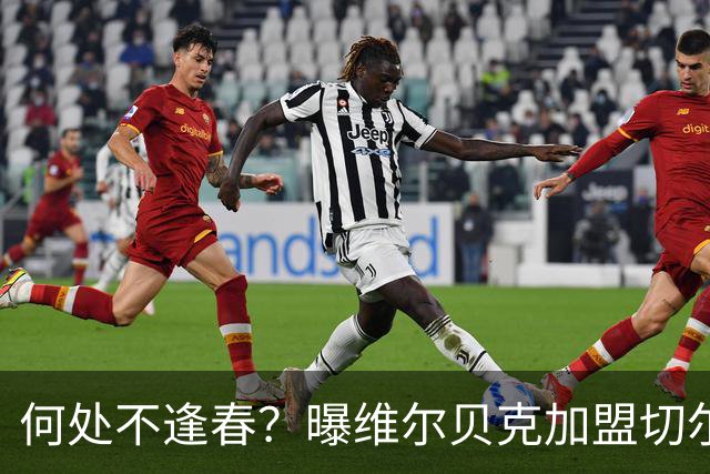 何处不逢春？曝维尔贝克加盟切尔西 本周内完成交易