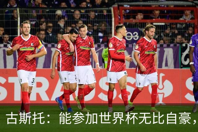 古斯托：能参加世界杯无比自豪，从我踢球那一刻起这就是我的梦想
