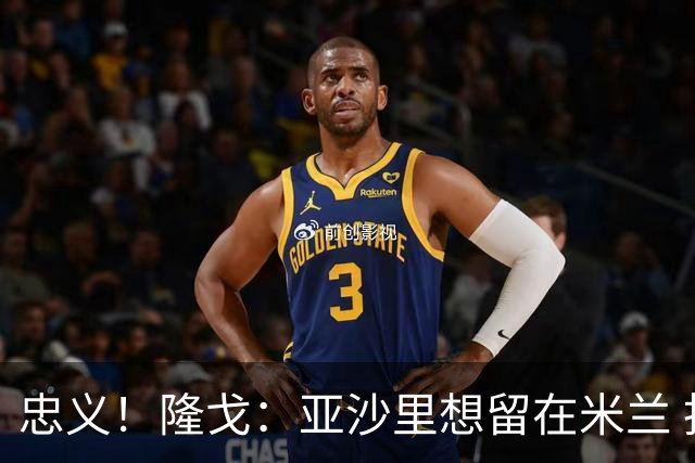 忠义！隆戈：亚沙里想留在米兰 拒亚特兰大+对罗马欧冠资格没兴趣