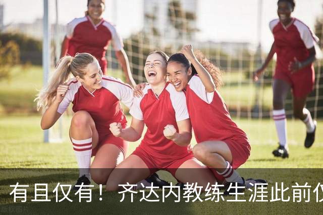 有且仅有！齐达内教练生涯此前仅执教皇马，胜率65.5%+欧冠三连冠