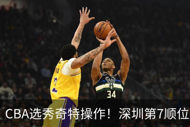 CBA选秀奇特操作！深圳第7顺位放弃，单涛儿子成最大惊喜！