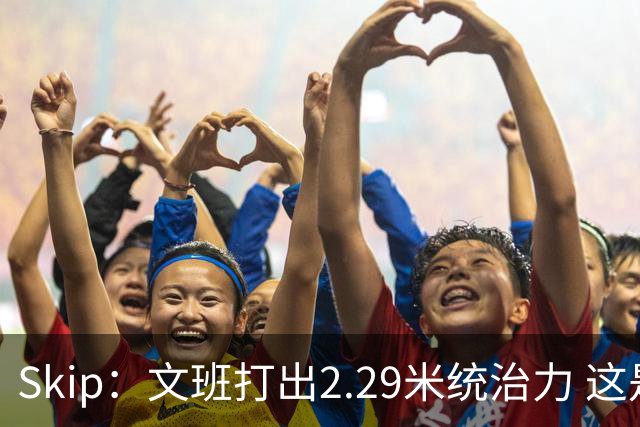 Skip：文班打出2.29米统治力 这是他西决&总决赛表现最好的一场