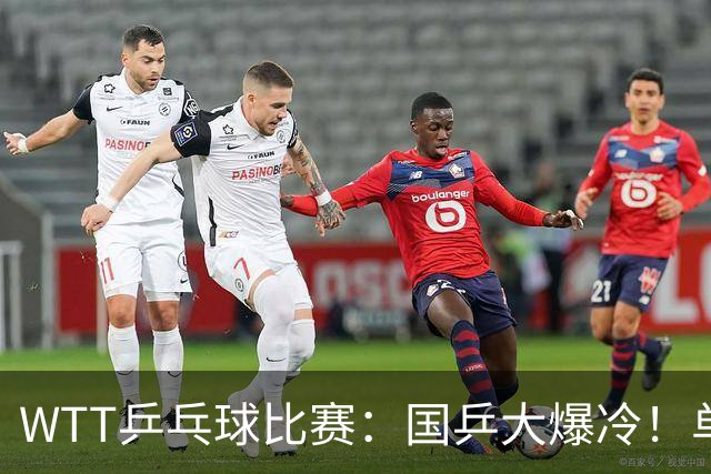 WTT乒乓球比赛：国乒大爆冷！单打3人被淘汰，直板名将2:3一轮游